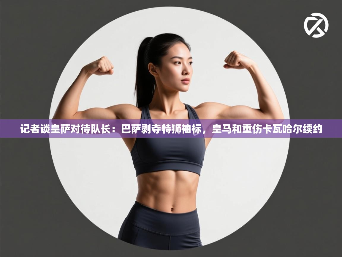 记者谈皇萨对待队长:巴萨剥夺特狮袖标,皇马和重伤卡瓦哈尔续约 第1张