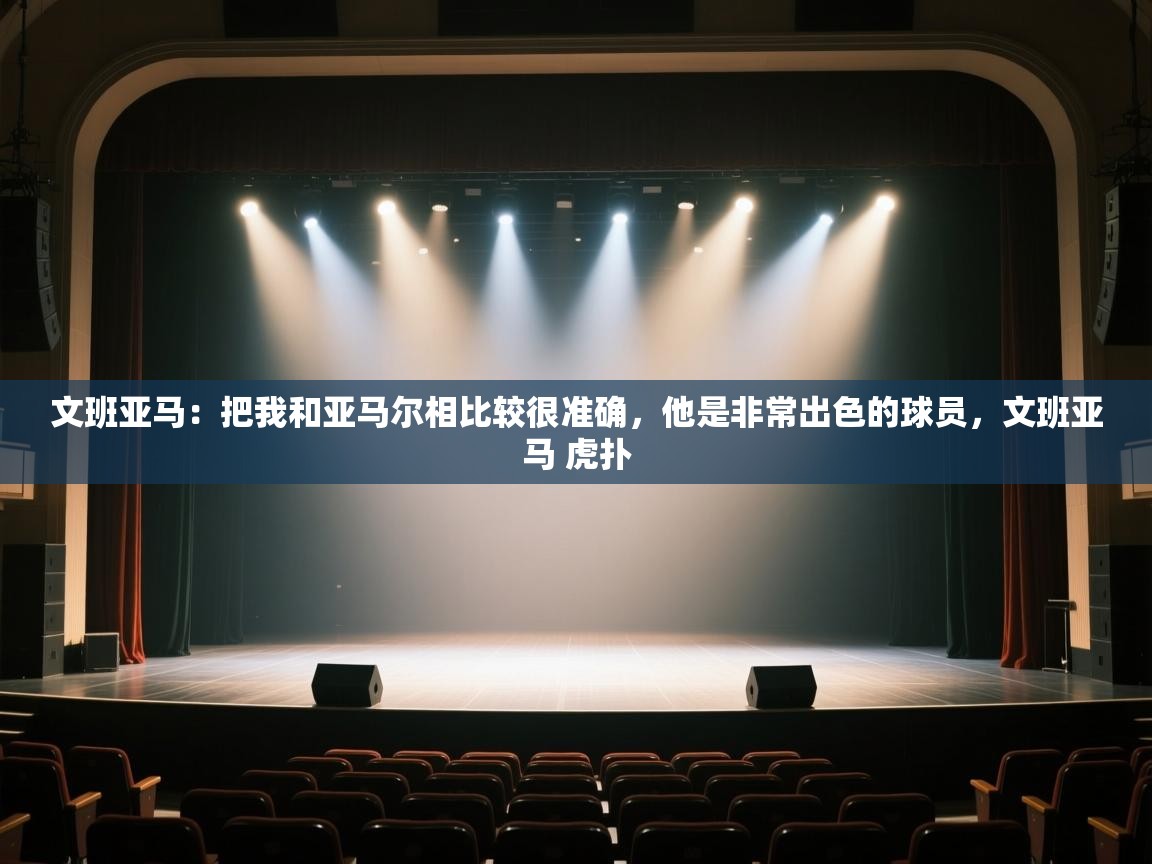 文班亚马：把我和亚马尔相比较很准确，他是非常出色的球员，文班亚马 虎扑  第2张