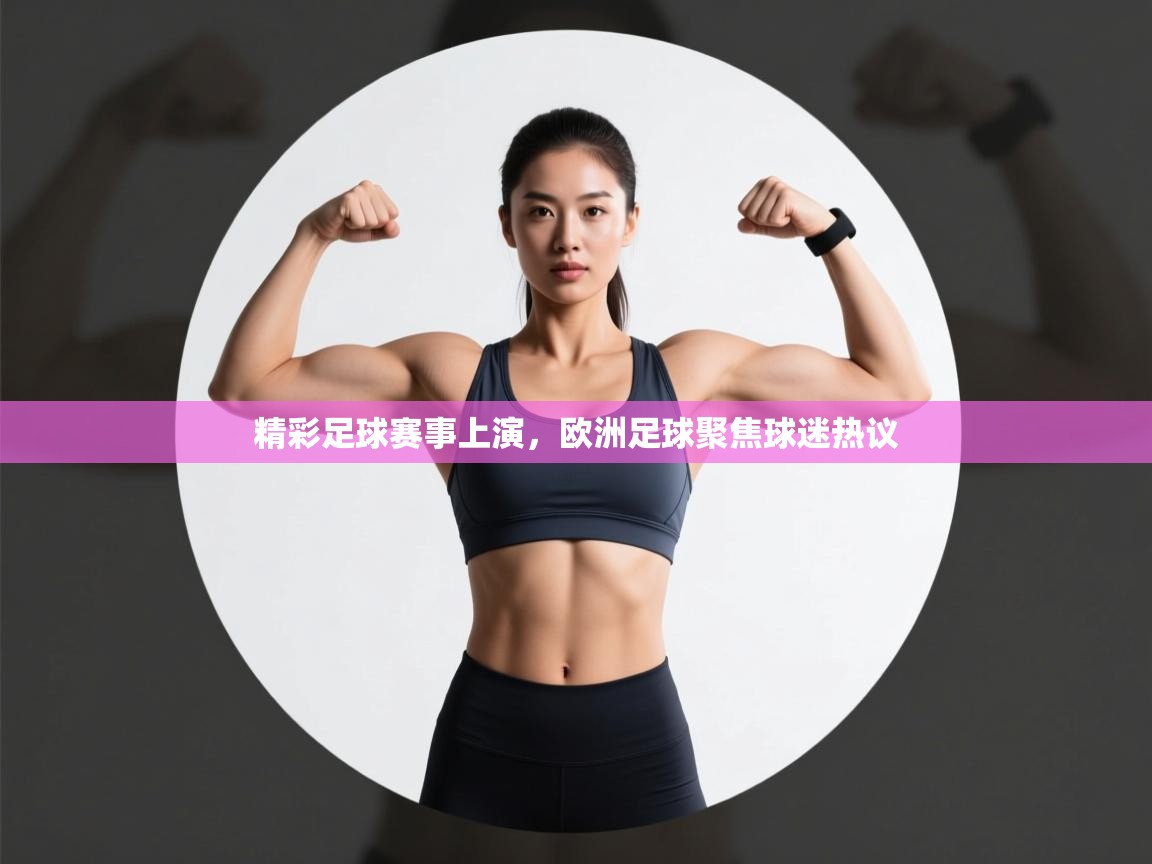 精彩足球赛事上演，欧洲足球聚焦球迷热议